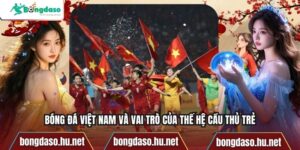Bóng Đá Việt Nam Và Vai Trò Của Thế Hệ Cầu Thủ Trẻ